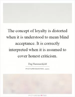 The concept of loyalty is distorted when it is understood to mean blind acceptance. It is correctly interpreted when it is assumed to cover honest criticism Picture Quote #1
