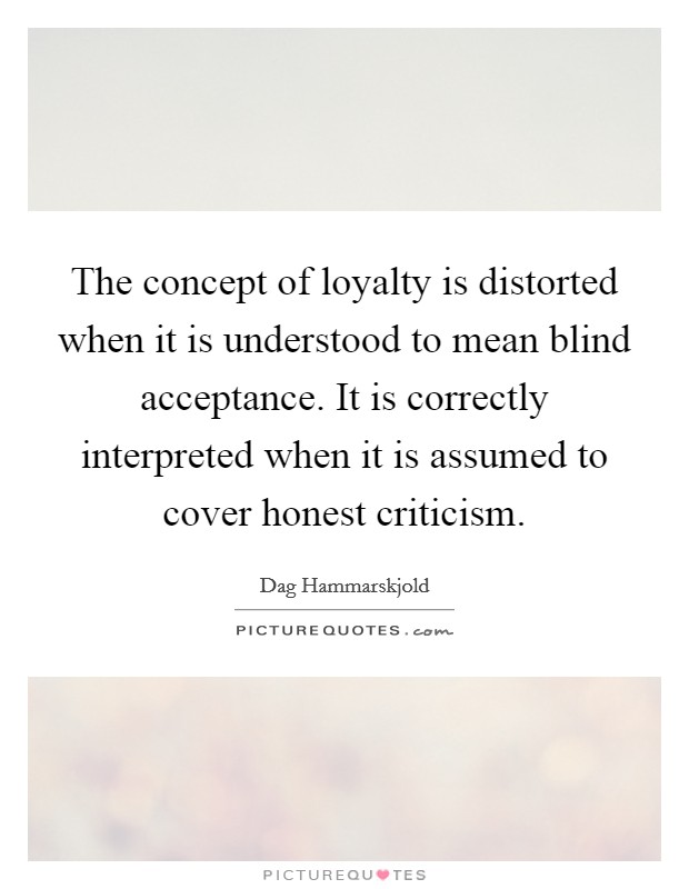 The concept of loyalty is distorted when it is understood to mean blind acceptance. It is correctly interpreted when it is assumed to cover honest criticism. Picture Quote #1