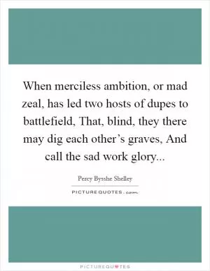 When merciless ambition, or mad zeal, has led two hosts of dupes to battlefield, That, blind, they there may dig each other’s graves, And call the sad work glory Picture Quote #1