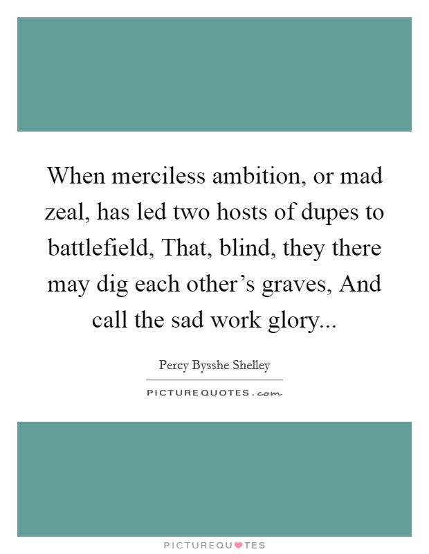 When merciless ambition, or mad zeal, has led two hosts of dupes to battlefield, That, blind, they there may dig each other's graves, And call the sad work glory... Picture Quote #1