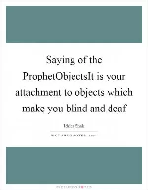 Saying of the ProphetObjectsIt is your attachment to objects which make you blind and deaf Picture Quote #1
