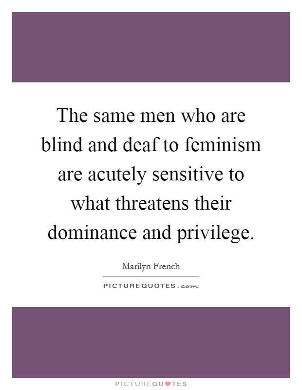 The same men who are blind and deaf to feminism are acutely sensitive to what threatens their dominance and privilege. Picture Quote #1