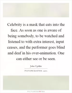 Celebrity is a mask that eats into the face. As soon as one is aware of being somebody, to be watched and listened to with extra interest, input ceases, and the performer goes blind and deaf in his over-animation. One can either see or be seen Picture Quote #1