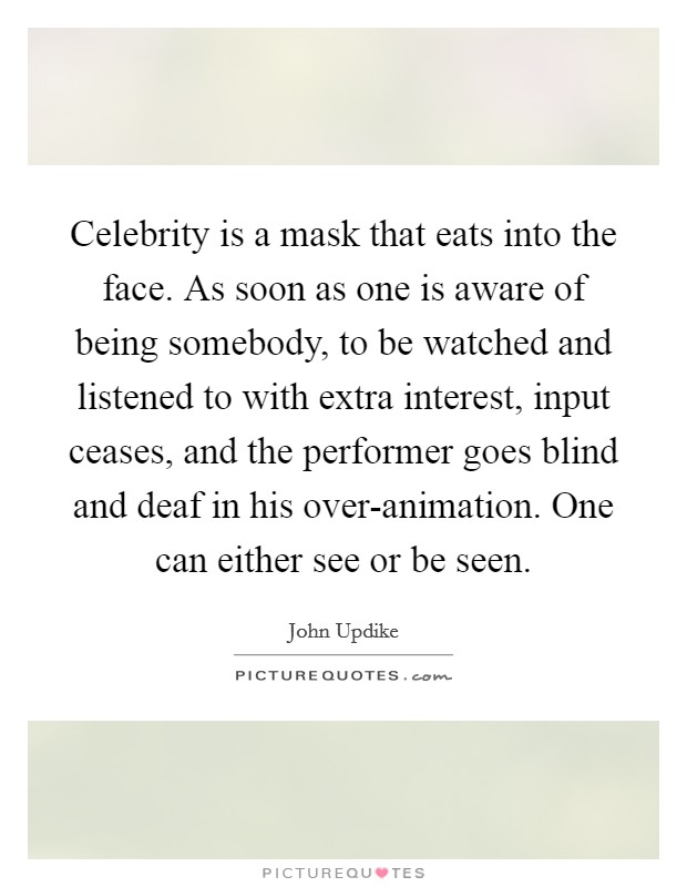 Celebrity is a mask that eats into the face. As soon as one is aware of being somebody, to be watched and listened to with extra interest, input ceases, and the performer goes blind and deaf in his over-animation. One can either see or be seen. Picture Quote #1