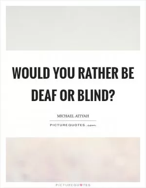Would you rather be deaf or blind? Picture Quote #1