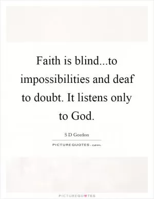 Faith is blind...to impossibilities and deaf to doubt. It listens only to God Picture Quote #1