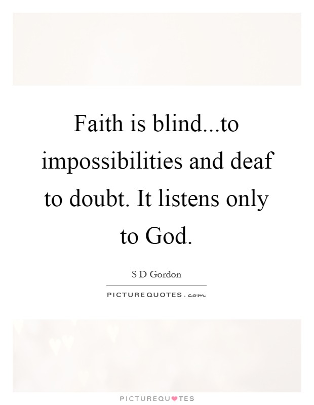 Faith is blind...to impossibilities and deaf to doubt. It listens only to God. Picture Quote #1