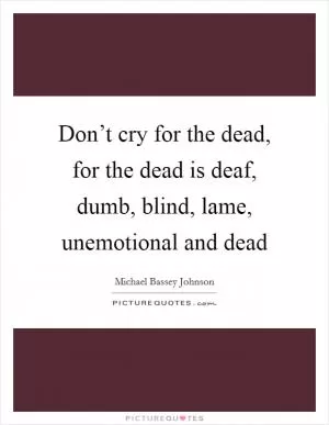 Don’t cry for the dead, for the dead is deaf, dumb, blind, lame, unemotional and dead Picture Quote #1