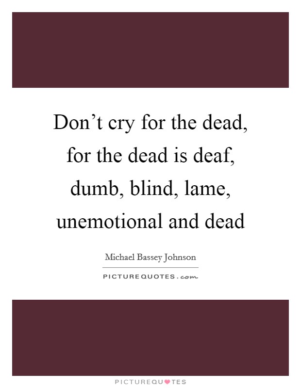 Don't cry for the dead, for the dead is deaf, dumb, blind, lame, unemotional and dead Picture Quote #1