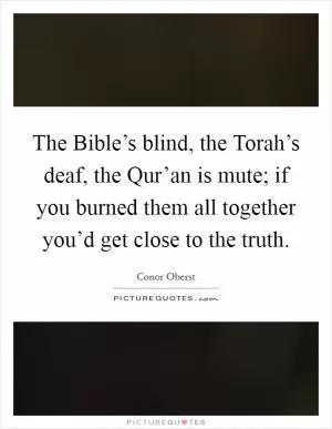 The Bible’s blind, the Torah’s deaf, the Qur’an is mute; if you burned them all together you’d get close to the truth Picture Quote #1