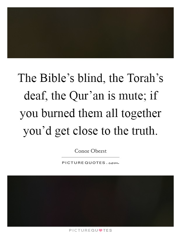 The Bible's blind, the Torah's deaf, the Qur'an is mute; if you burned them all together you'd get close to the truth. Picture Quote #1