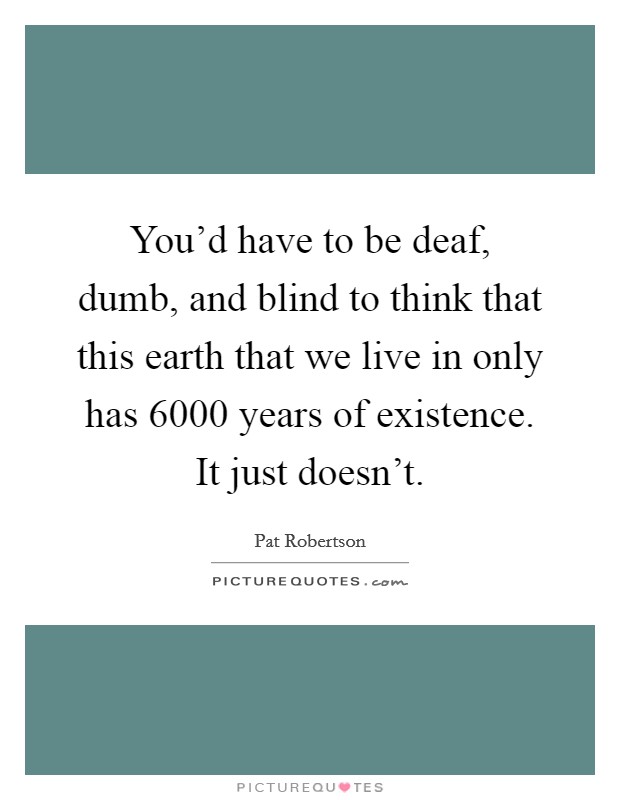 You'd have to be deaf, dumb, and blind to think that this earth that we live in only has 6000 years of existence. It just doesn't. Picture Quote #1