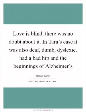 Love is blind, there was no doubt about it. In Tara’s case it was also deaf, dumb, dyslexic, had a bad hip and the beginnings of Alzheimer’s Picture Quote #1