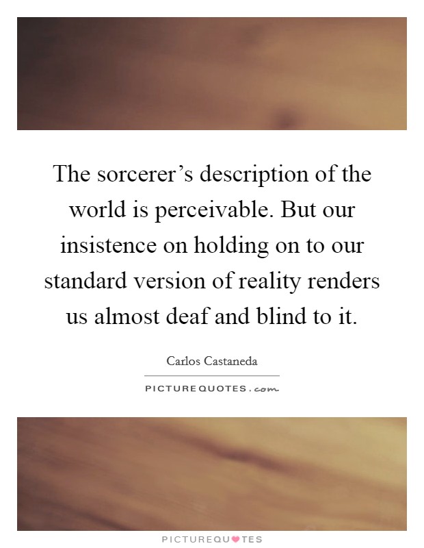 The sorcerer's description of the world is perceivable. But our insistence on holding on to our standard version of reality renders us almost deaf and blind to it. Picture Quote #1