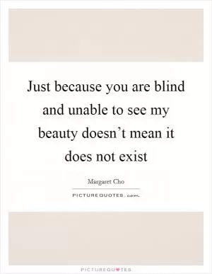 Just because you are blind and unable to see my beauty doesn’t mean it does not exist Picture Quote #1