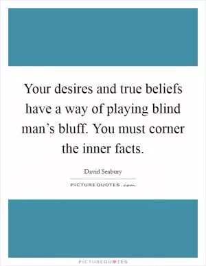 Your desires and true beliefs have a way of playing blind man’s bluff. You must corner the inner facts Picture Quote #1