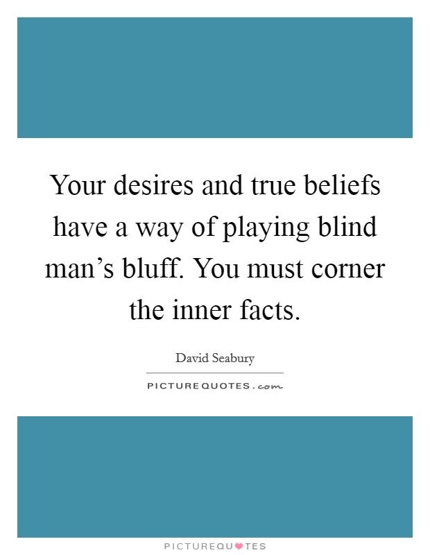 Your desires and true beliefs have a way of playing blind man's bluff. You must corner the inner facts. Picture Quote #1