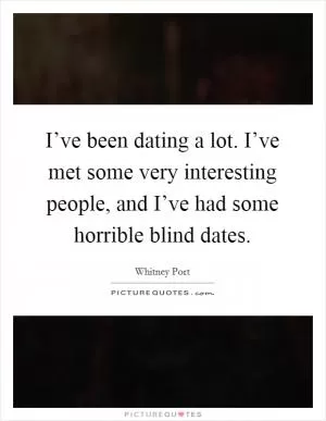 I’ve been dating a lot. I’ve met some very interesting people, and I’ve had some horrible blind dates Picture Quote #1