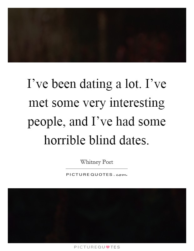 I've been dating a lot. I've met some very interesting people, and I've had some horrible blind dates. Picture Quote #1