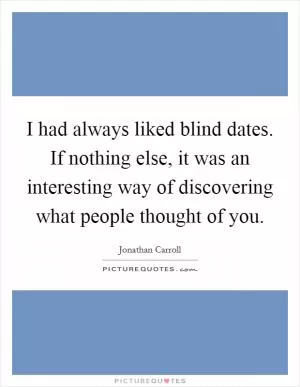 I had always liked blind dates. If nothing else, it was an interesting way of discovering what people thought of you Picture Quote #1