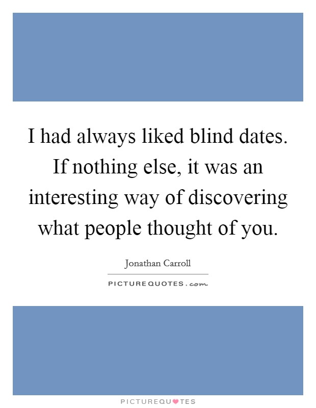 I had always liked blind dates. If nothing else, it was an interesting way of discovering what people thought of you. Picture Quote #1