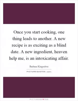 Once you start cooking, one thing leads to another. A new recipe is as exciting as a blind date. A new ingredient, heaven help me, is an intoxicating affair Picture Quote #1