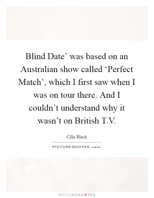 Blind Date' was based on an Australian show called ‘Perfect Match', which I first saw when I was on tour there. And I couldn't understand why it wasn't on British T.V. Picture Quote #1