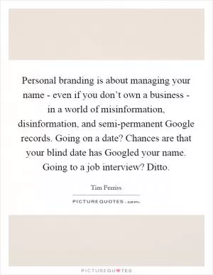 Personal branding is about managing your name - even if you don’t own a business - in a world of misinformation, disinformation, and semi-permanent Google records. Going on a date? Chances are that your blind date has Googled your name. Going to a job interview? Ditto Picture Quote #1