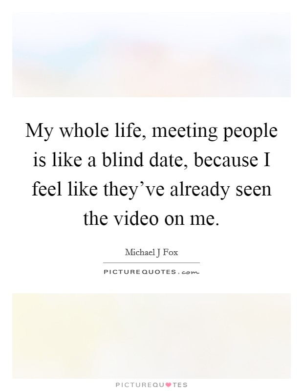 My whole life, meeting people is like a blind date, because I feel like they've already seen the video on me. Picture Quote #1