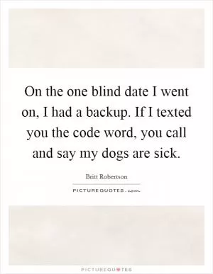 On the one blind date I went on, I had a backup. If I texted you the code word, you call and say my dogs are sick Picture Quote #1