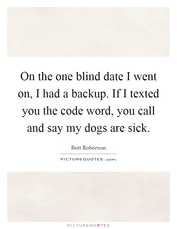 On the one blind date I went on, I had a backup. If I texted you the code word, you call and say my dogs are sick. Picture Quote #1
