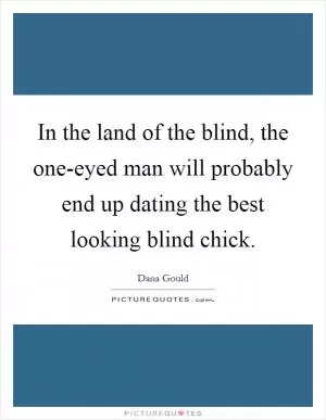 In the land of the blind, the one-eyed man will probably end up dating the best looking blind chick Picture Quote #1