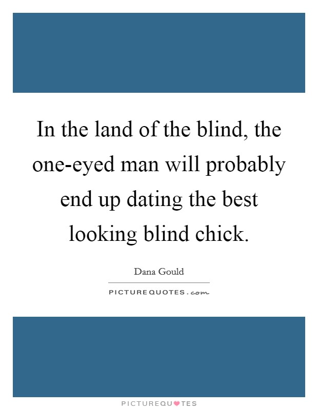 In the land of the blind, the one-eyed man will probably end up dating the best looking blind chick. Picture Quote #1