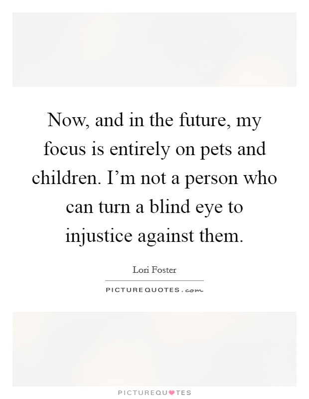 Now, and in the future, my focus is entirely on pets and children. I'm not a person who can turn a blind eye to injustice against them. Picture Quote #1