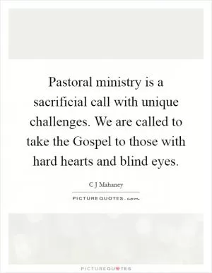 Pastoral ministry is a sacrificial call with unique challenges. We are called to take the Gospel to those with hard hearts and blind eyes Picture Quote #1
