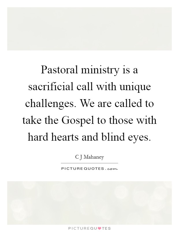 Pastoral ministry is a sacrificial call with unique challenges. We are called to take the Gospel to those with hard hearts and blind eyes. Picture Quote #1