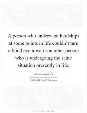 A person who underwent hardships at some points in life couldn’t turn a blind eye towards another person who is undergoing the same situation presently in life Picture Quote #1