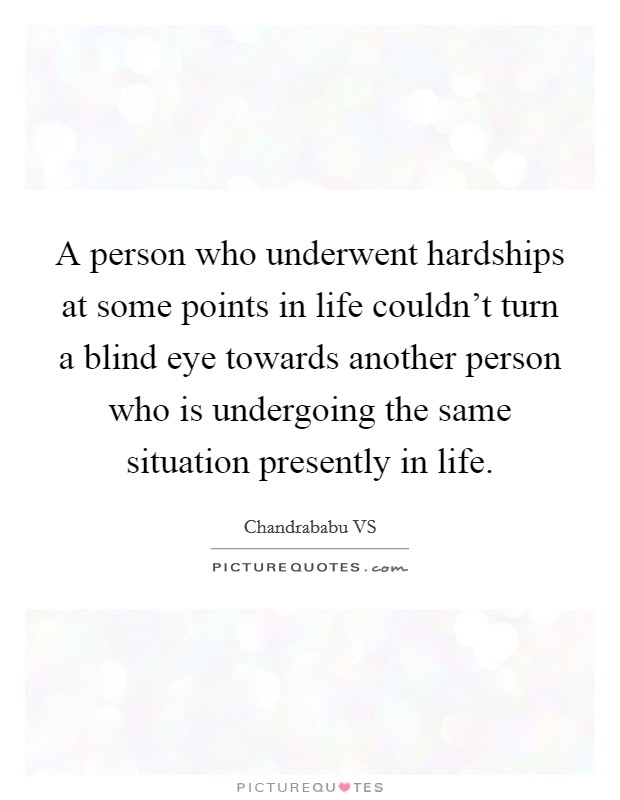 A person who underwent hardships at some points in life couldn't turn a blind eye towards another person who is undergoing the same situation presently in life. Picture Quote #1