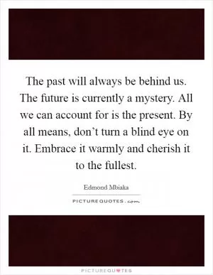 The past will always be behind us. The future is currently a mystery. All we can account for is the present. By all means, don’t turn a blind eye on it. Embrace it warmly and cherish it to the fullest Picture Quote #1