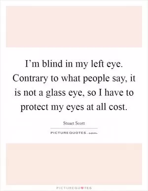 I’m blind in my left eye. Contrary to what people say, it is not a glass eye, so I have to protect my eyes at all cost Picture Quote #1
