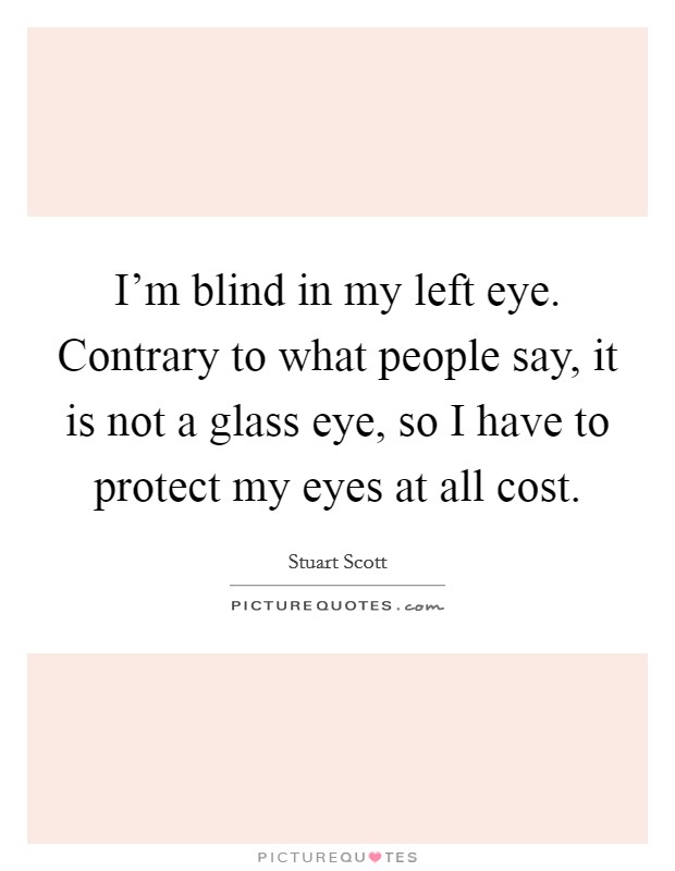 I'm blind in my left eye. Contrary to what people say, it is not a glass eye, so I have to protect my eyes at all cost. Picture Quote #1