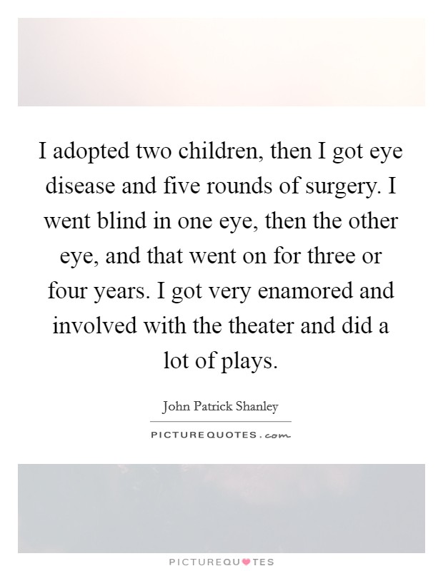 I adopted two children, then I got eye disease and five rounds of surgery. I went blind in one eye, then the other eye, and that went on for three or four years. I got very enamored and involved with the theater and did a lot of plays. Picture Quote #1