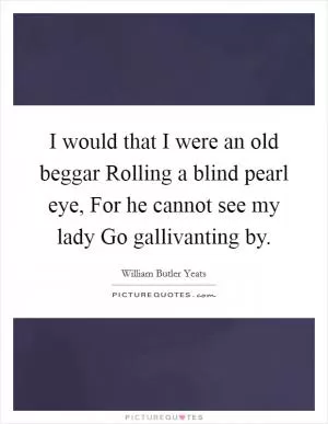 I would that I were an old beggar Rolling a blind pearl eye, For he cannot see my lady Go gallivanting by Picture Quote #1