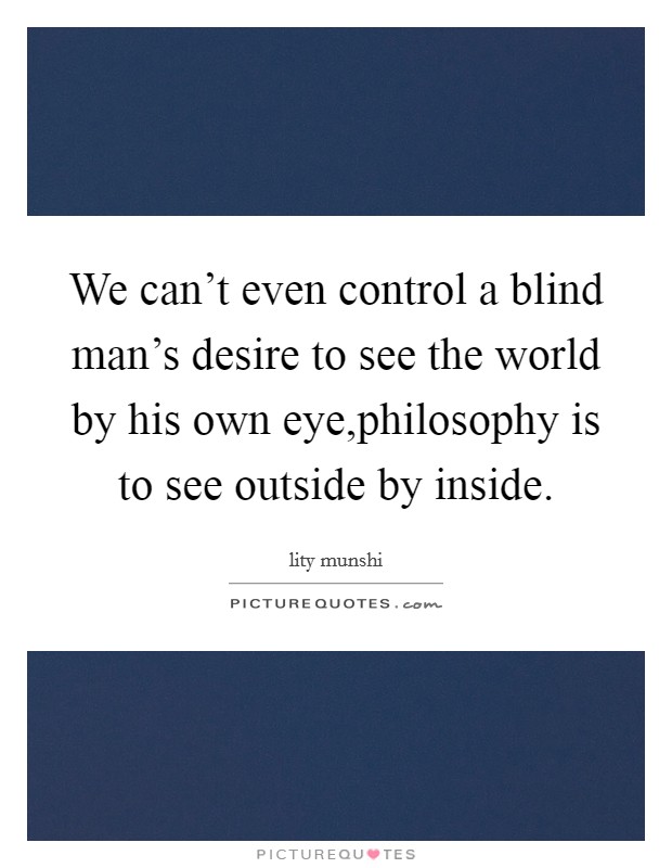 We can't even control a blind man's desire to see the world by his own eye,philosophy is to see outside by inside. Picture Quote #1