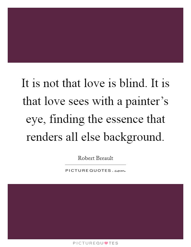 It is not that love is blind. It is that love sees with a painter's eye, finding the essence that renders all else background. Picture Quote #1