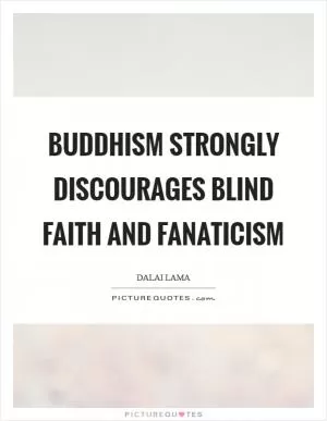 Buddhism strongly discourages blind faith and fanaticism Picture Quote #1