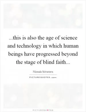 ...this is also the age of science and technology in which human beings have progressed beyond the stage of blind faith Picture Quote #1