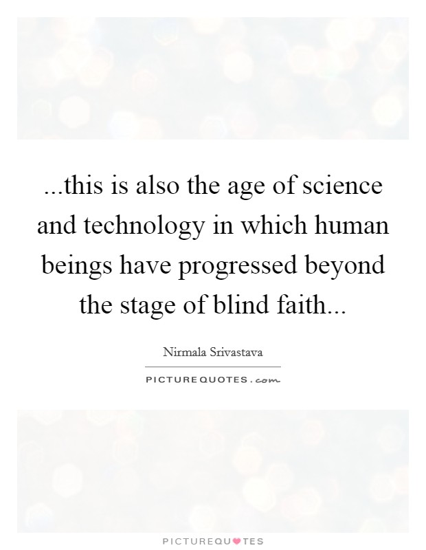...this is also the age of science and technology in which human beings have progressed beyond the stage of blind faith... Picture Quote #1