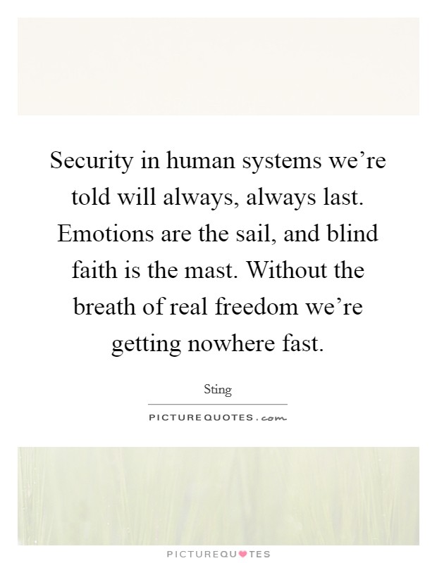 Security in human systems we're told will always, always last. Emotions are the sail, and blind faith is the mast. Without the breath of real freedom we're getting nowhere fast. Picture Quote #1