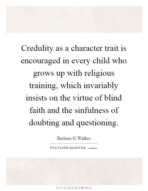Credulity as a character trait is encouraged in every child who grows up with religious training, which invariably insists on the virtue of blind faith and the sinfulness of doubting and questioning. Picture Quote #1